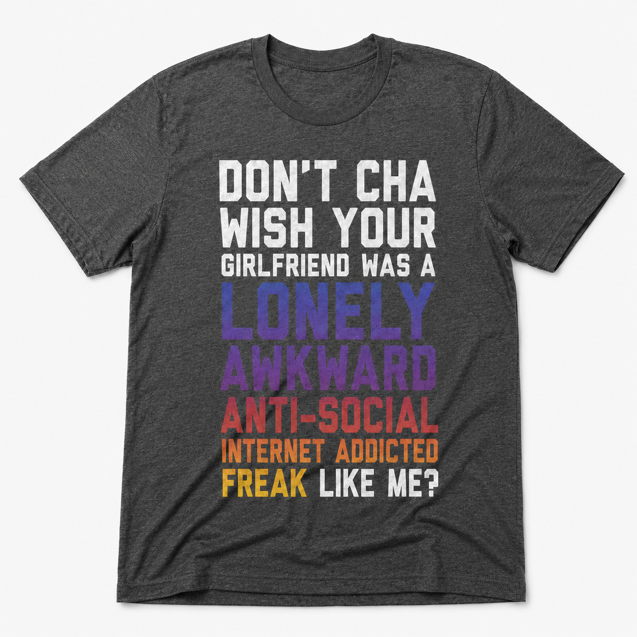 Don’t Cha Wish Your Girlfriend Was a Lonely Awkward Freak Funny T-Shirt