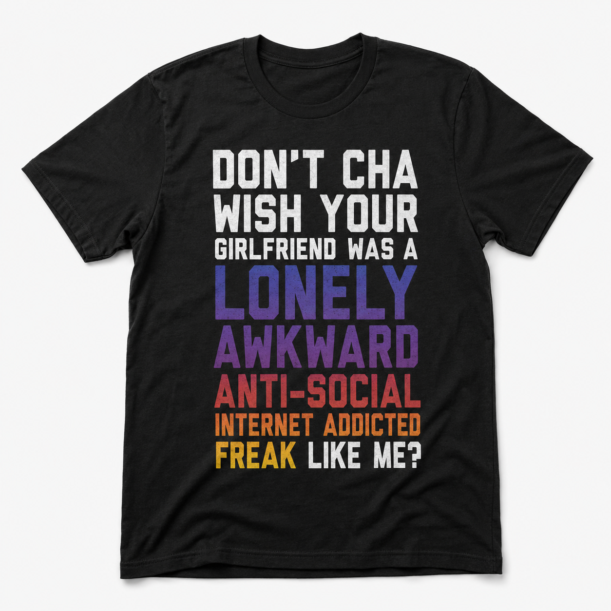Don’t Cha Wish Your Girlfriend Was a Lonely Awkward Freak Funny T-Shirt